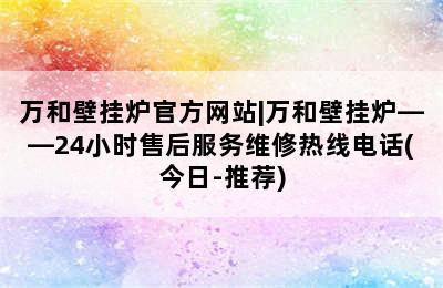 万和壁挂炉官方网站|万和壁挂炉——24小时售后服务维修热线电话(今日-推荐)